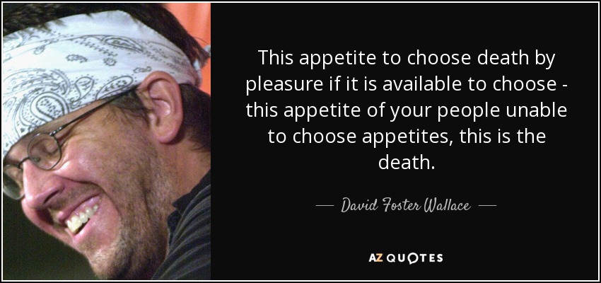 This appetite to choose death by pleasure if it is available to choose - this appetite of your people unable to choose appetites, this is the death. - David Foster Wallace