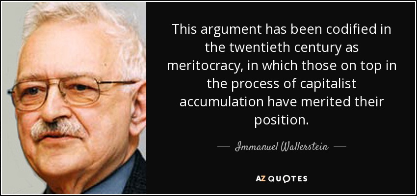 This argument has been codified in the twentieth century as meritocracy, in which those on top in the process of capitalist accumulation have merited their position. - Immanuel Wallerstein