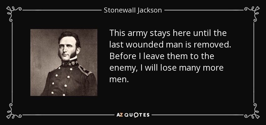 This army stays here until the last wounded man is removed. Before I leave them to the enemy, I will lose many more men. - Stonewall Jackson