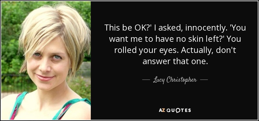 This be OK?' I asked, innocently. 'You want me to have no skin left?' You rolled your eyes. Actually, don't answer that one. - Lucy Christopher