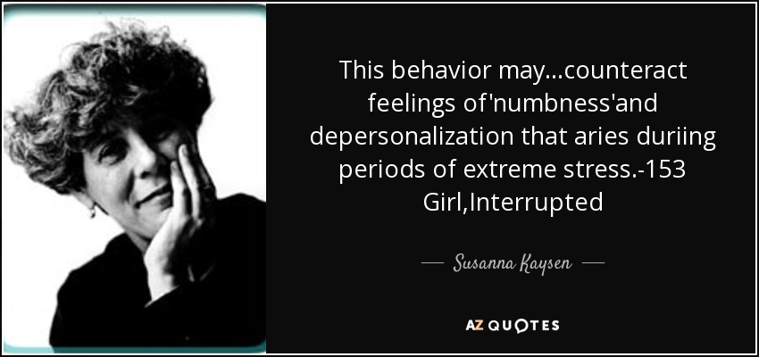 This behavior may...counteract feelings of'numbness'and depersonalization that aries duriing periods of extreme stress.-153 Girl,Interrupted - Susanna Kaysen