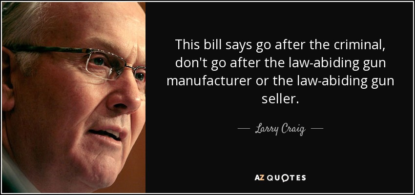 This bill says go after the criminal, don't go after the law-abiding gun manufacturer or the law-abiding gun seller. - Larry Craig