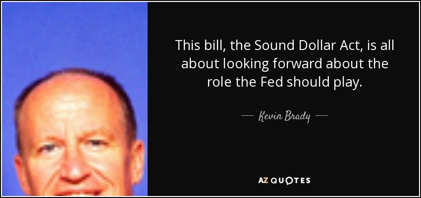 This bill, the Sound Dollar Act, is all about looking forward about the role the Fed should play. - Kevin Brady
