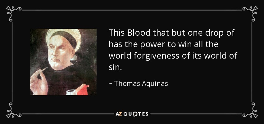 This Blood that but one drop of has the power to win all the world forgiveness of its world of sin. - Thomas Aquinas