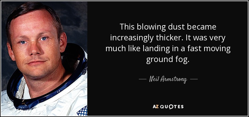 This blowing dust became increasingly thicker. It was very much like landing in a fast moving ground fog. - Neil Armstrong