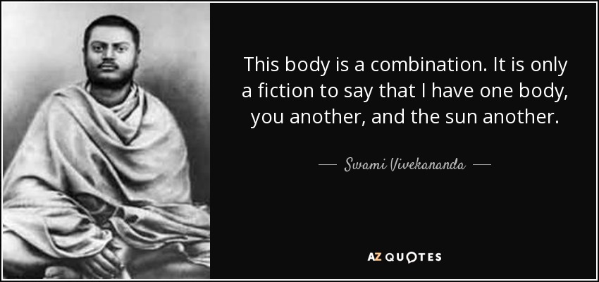 This body is a combination. It is only a fiction to say that I have one body, you another, and the sun another. - Swami Vivekananda