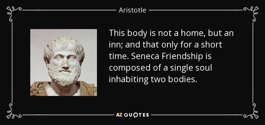 This body is not a home, but an inn; and that only for a short time. Seneca Friendship is composed of a single soul inhabiting two bodies. - Aristotle