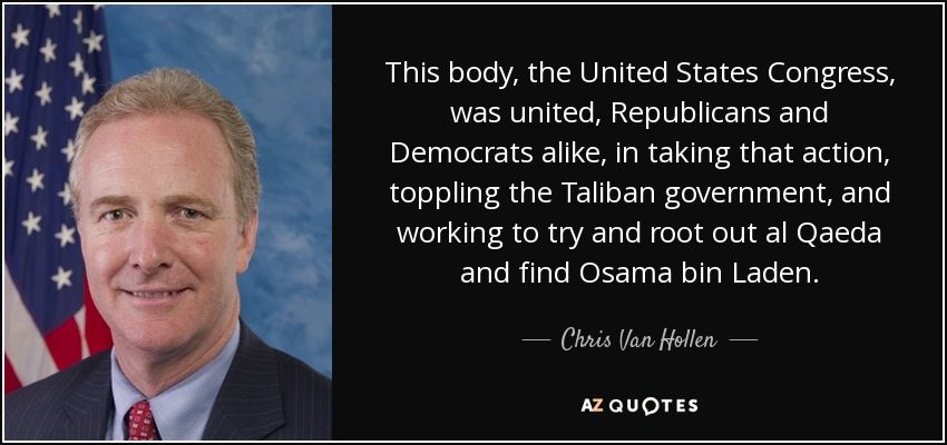 This body, the United States Congress, was united, Republicans and Democrats alike, in taking that action, toppling the Taliban government, and working to try and root out al Qaeda and find Osama bin Laden. - Chris Van Hollen