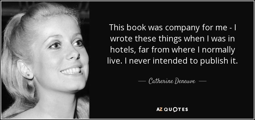 This book was company for me - I wrote these things when I was in hotels, far from where I normally live. I never intended to publish it. - Catherine Deneuve