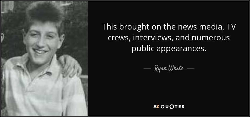 This brought on the news media, TV crews, interviews, and numerous public appearances. - Ryan White