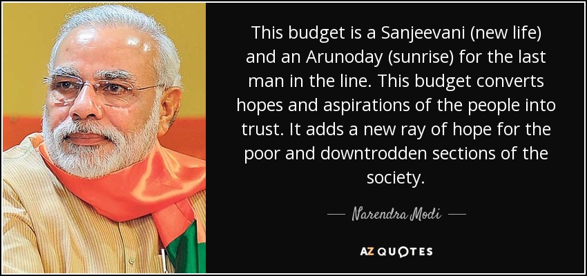 This budget is a Sanjeevani (new life) and an Arunoday (sunrise) for the last man in the line. This budget converts hopes and aspirations of the people into trust. It adds a new ray of hope for the poor and downtrodden sections of the society. - Narendra Modi