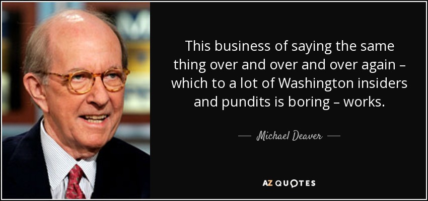 This business of saying the same thing over and over and over again – which to a lot of Washington insiders and pundits is boring – works. - Michael Deaver