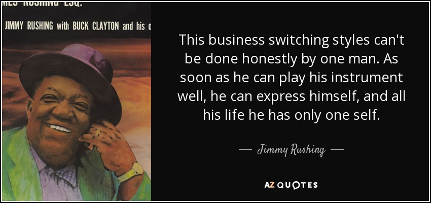 This business switching styles can't be done honestly by one man. As soon as he can play his instrument well, he can express himself, and all his life he has only one self. - Jimmy Rushing