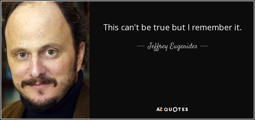 This can't be true but I remember it. - Jeffrey Eugenides