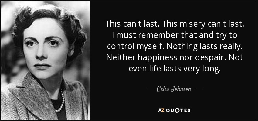 This can't last. This misery can't last. I must remember that and try to control myself. Nothing lasts really. Neither happiness nor despair. Not even life lasts very long. - Celia Johnson