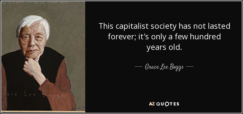 This capitalist society has not lasted forever; it's only a few hundred years old. - Grace Lee Boggs