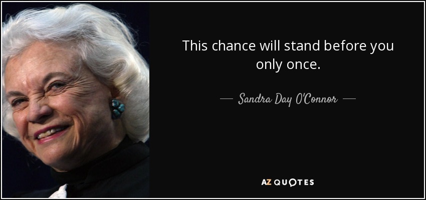 This chance will stand before you only once. - Sandra Day O'Connor