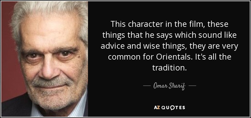 This character in the film, these things that he says which sound like advice and wise things, they are very common for Orientals. It's all the tradition. - Omar Sharif