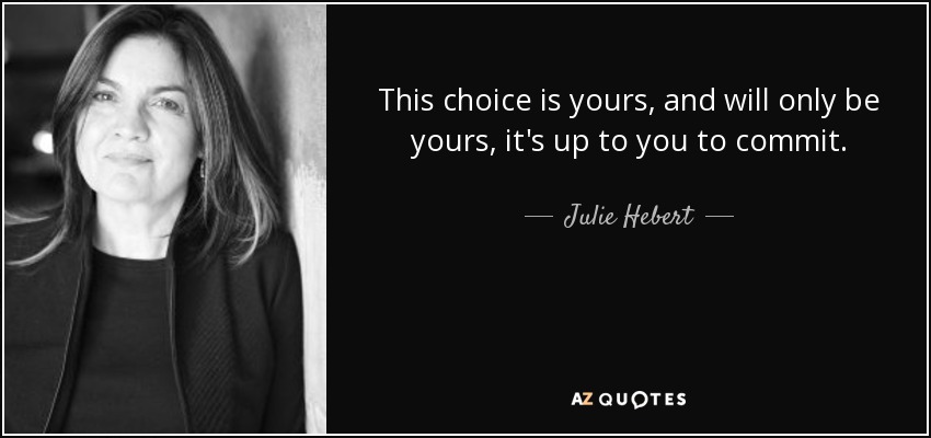 This choice is yours, and will only be yours, it's up to you to commit. - Julie Hebert
