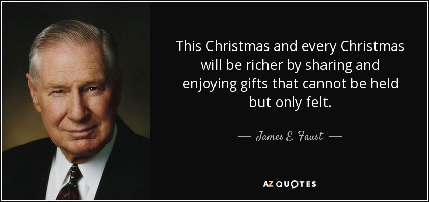 This Christmas and every Christmas will be richer by sharing and enjoying gifts that cannot be held but only felt. - James E. Faust