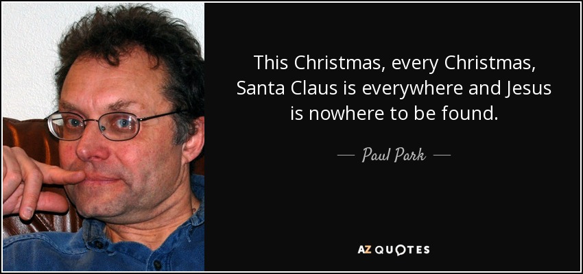 This Christmas, every Christmas, Santa Claus is everywhere and Jesus is nowhere to be found. - Paul Park