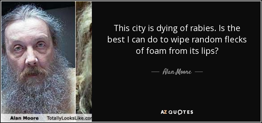 This city is dying of rabies. Is the best I can do to wipe random flecks of foam from its lips? - Alan Moore