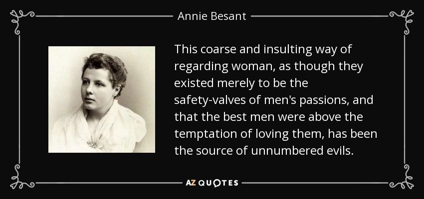 This coarse and insulting way of regarding woman, as though they existed merely to be the safety-valves of men's passions, and that the best men were above the temptation of loving them, has been the source of unnumbered evils. - Annie Besant