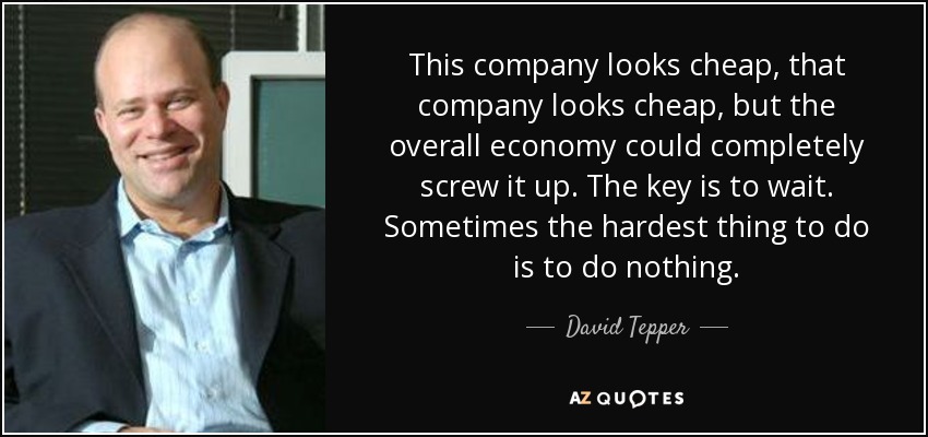 This company looks cheap, that company looks cheap, but the overall economy could completely screw it up. The key is to wait. Sometimes the hardest thing to do is to do nothing. - David Tepper