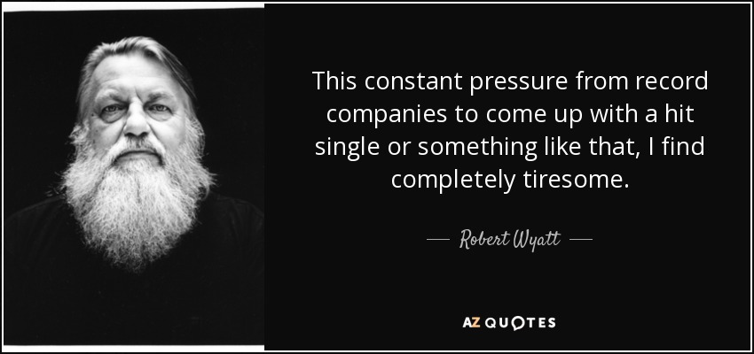 This constant pressure from record companies to come up with a hit single or something like that, I find completely tiresome. - Robert Wyatt