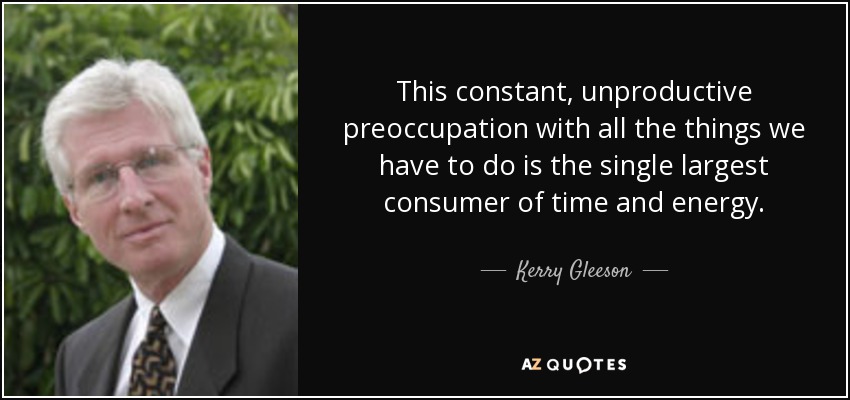 This constant, unproductive preoccupation with all the things we have to do is the single largest consumer of time and energy. - Kerry Gleeson