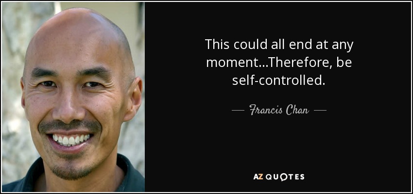 This could all end at any moment...Therefore, be self-controlled. - Francis Chan