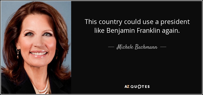 This country could use a president like Benjamin Franklin again. - Michele Bachmann