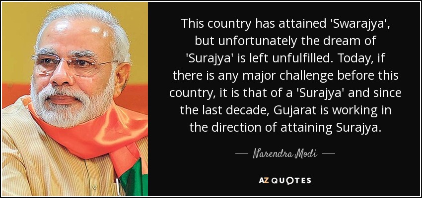 This country has attained 'Swarajya', but unfortunately the dream of 'Surajya' is left unfulfilled. Today, if there is any major challenge before this country, it is that of a 'Surajya' and since the last decade, Gujarat is working in the direction of attaining Surajya. - Narendra Modi