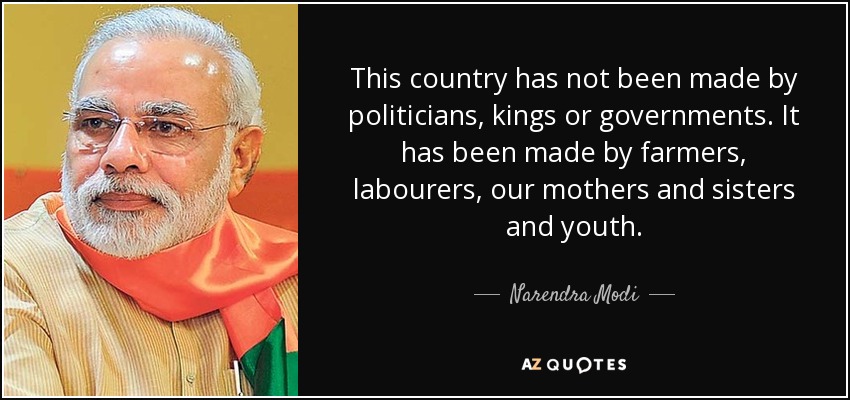 This country has not been made by politicians, kings or governments. It has been made by farmers, labourers, our mothers and sisters and youth. - Narendra Modi