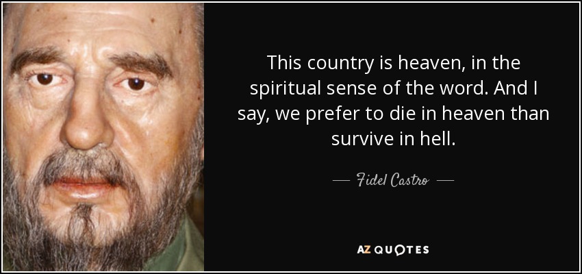 This country is heaven, in the spiritual sense of the word. And I say, we prefer to die in heaven than survive in hell. - Fidel Castro