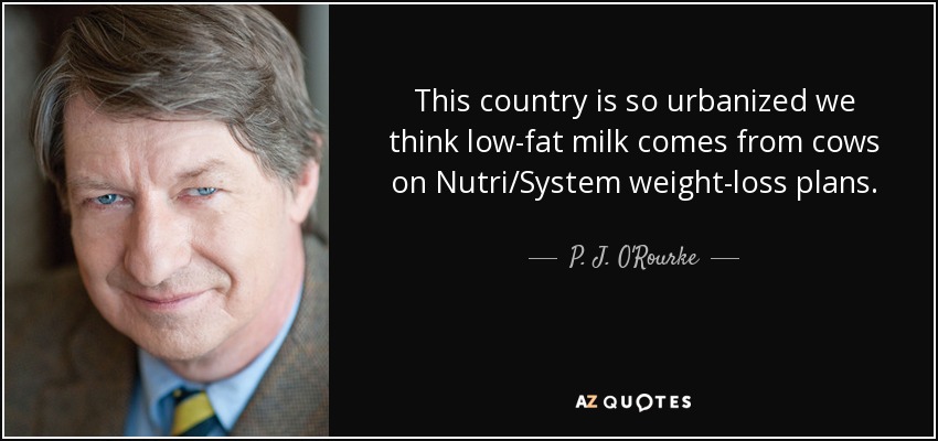This country is so urbanized we think low-fat milk comes from cows on Nutri/System weight-loss plans. - P. J. O'Rourke