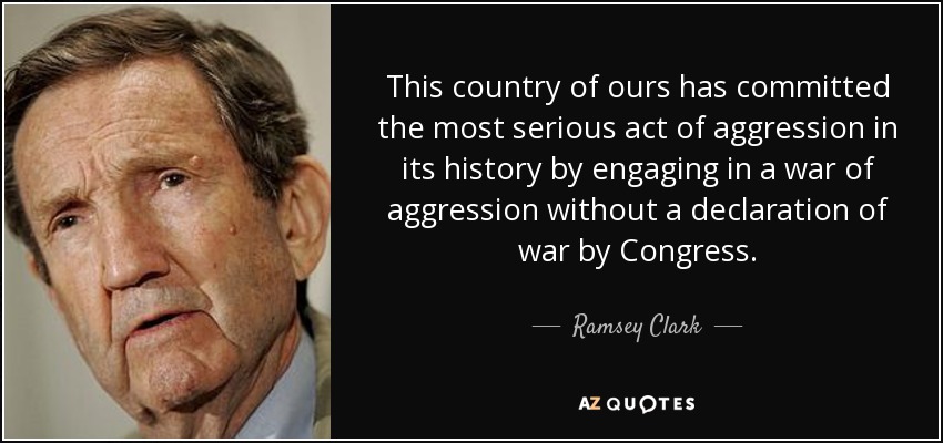 This country of ours has committed the most serious act of aggression in its history by engaging in a war of aggression without a declaration of war by Congress. - Ramsey Clark