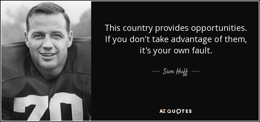 This country provides opportunities. If you don't take advantage of them, it's your own fault. - Sam Huff