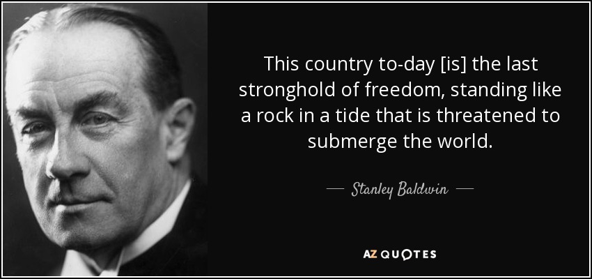 This country to-day [is] the last stronghold of freedom, standing like a rock in a tide that is threatened to submerge the world. - Stanley Baldwin