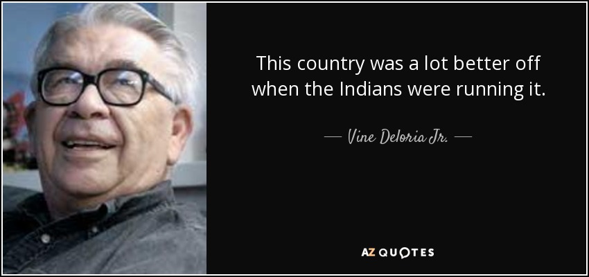 This country was a lot better off when the Indians were running it. - Vine Deloria Jr.
