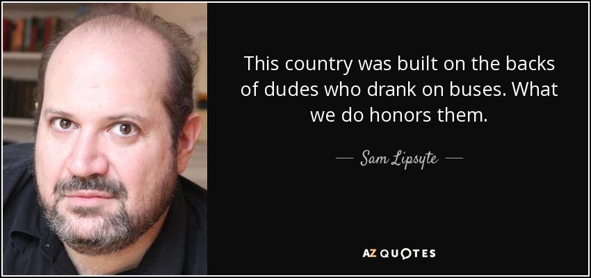 This country was built on the backs of dudes who drank on buses. What we do honors them. - Sam Lipsyte