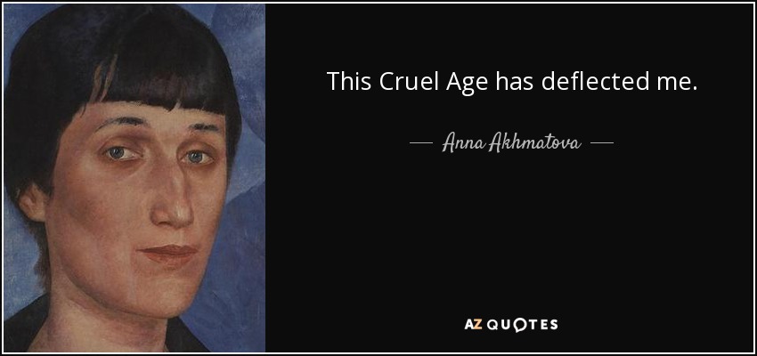 This Cruel Age has deflected me. - Anna Akhmatova