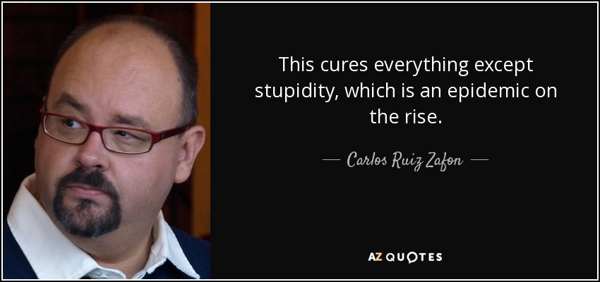 This cures everything except stupidity, which is an epidemic on the rise. - Carlos Ruiz Zafon