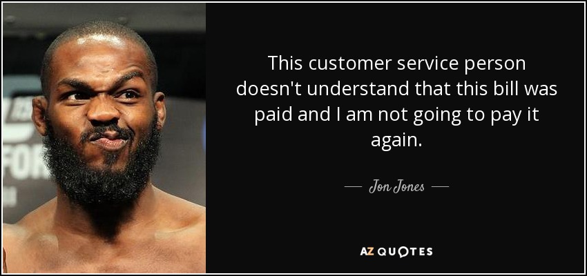 This customer service person doesn't understand that this bill was paid and I am not going to pay it again. - Jon Jones