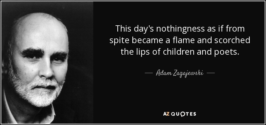 This day's nothingness as if from spite became a flame and scorched the lips of children and poets. - Adam Zagajewski