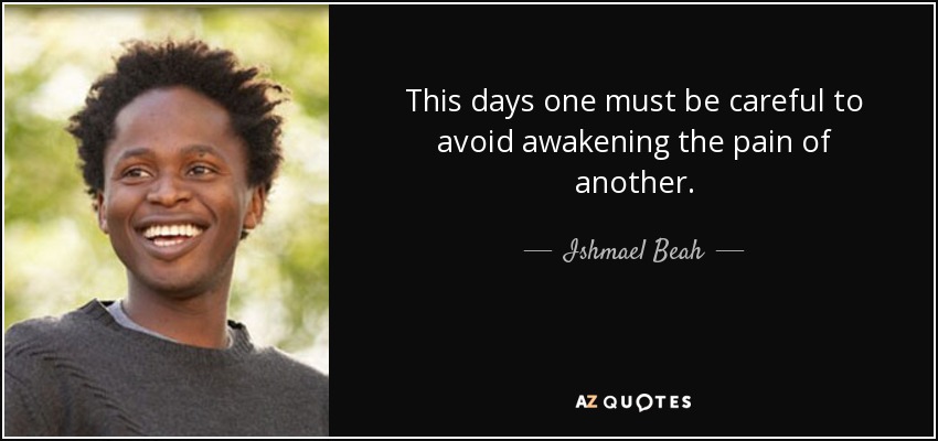 This days one must be careful to avoid awakening the pain of another. - Ishmael Beah