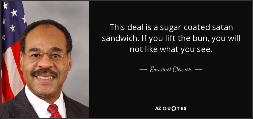 This deal is a sugar-coated satan sandwich. If you lift the bun, you will not like what you see. - Emanuel Cleaver