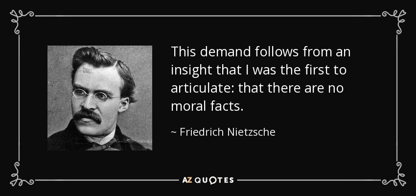 This demand follows from an insight that I was the first to articulate: that there are no moral facts. - Friedrich Nietzsche
