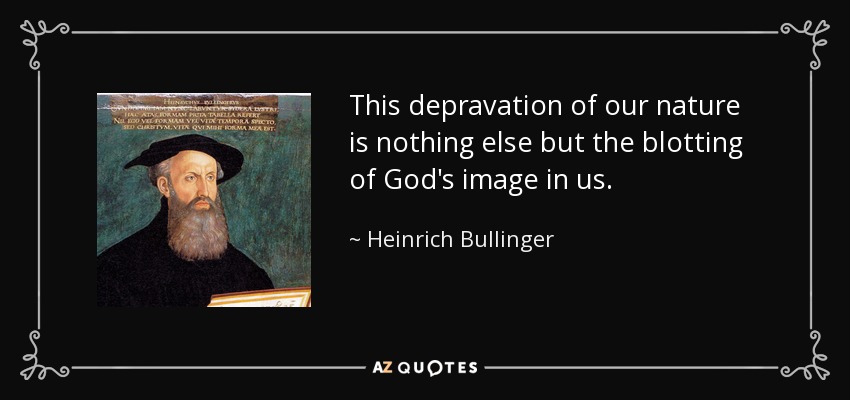 This depravation of our nature is nothing else but the blotting of God's image in us. - Heinrich Bullinger