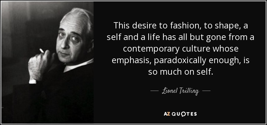 This desire to fashion, to shape, a self and a life has all but gone from a contemporary culture whose emphasis, paradoxically enough, is so much on self. - Lionel Trilling